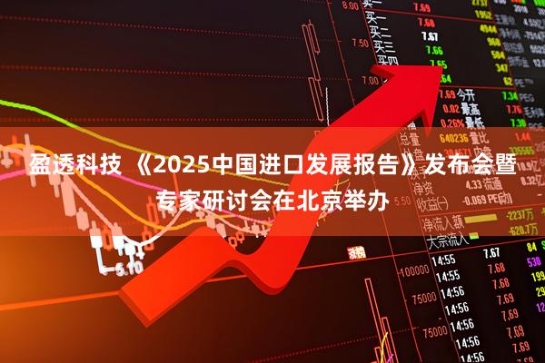 盈透科技 《2025中国进口发展报告》发布会暨专家研讨会在北京举办