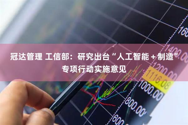 冠达管理 工信部：研究出台“人工智能＋制造”专项行动实施意见