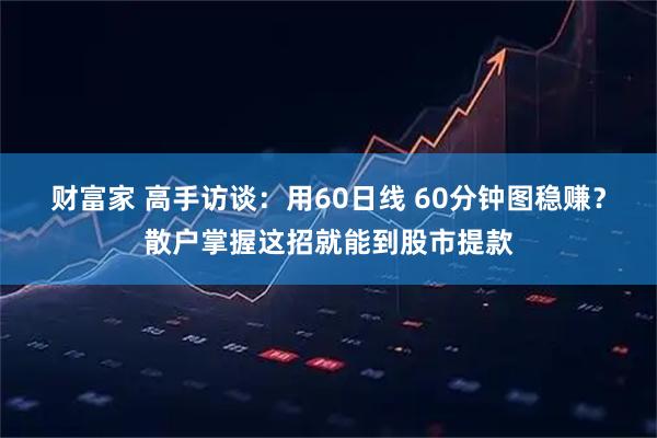 财富家 高手访谈：用60日线 60分钟图稳赚？散户掌握这招就能到股市提款