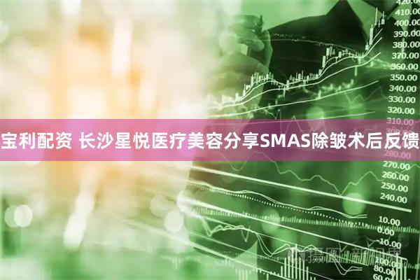 宝利配资 长沙星悦医疗美容分享SMAS除皱术后反馈