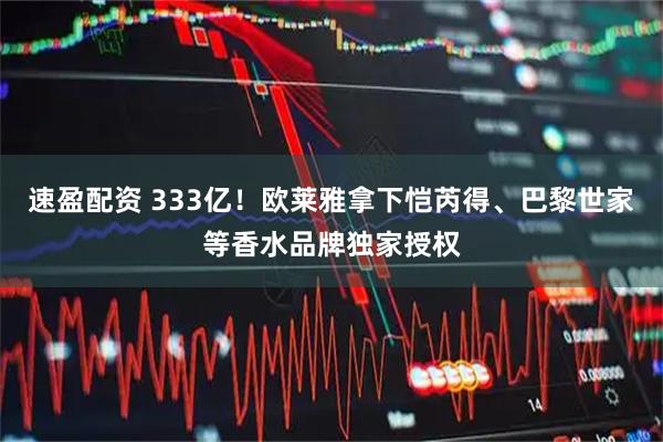 速盈配资 333亿！欧莱雅拿下恺芮得、巴黎世家等香水品牌独家授权