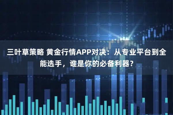 三叶草策略 黄金行情APP对决：从专业平台到全能选手，谁是你的必备利器？
