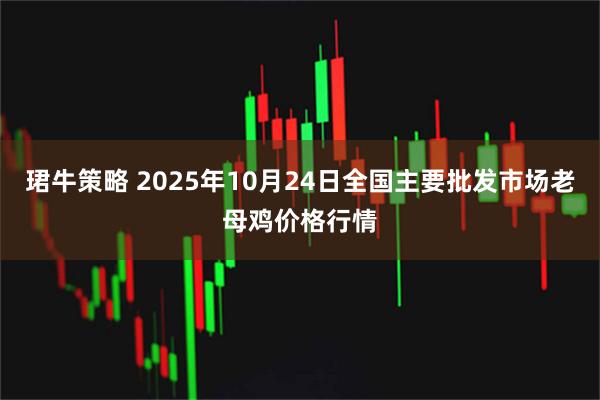 珺牛策略 2025年10月24日全国主要批发市场老母鸡价格行情