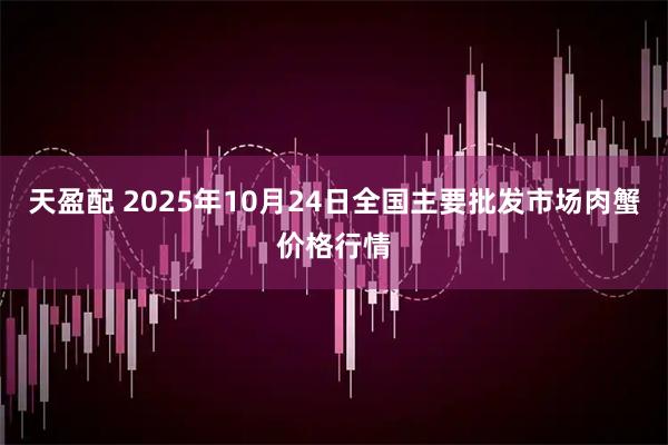 天盈配 2025年10月24日全国主要批发市场肉蟹价格行情