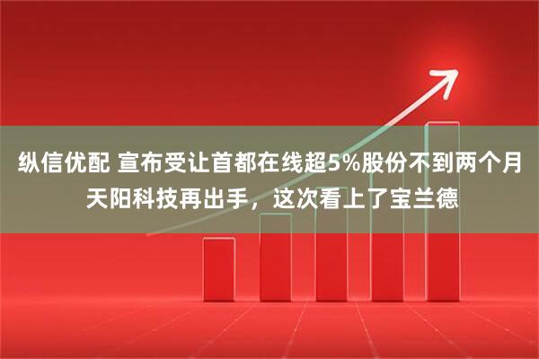 纵信优配 宣布受让首都在线超5%股份不到两个月 天阳科技再出手，这次看上了宝兰德