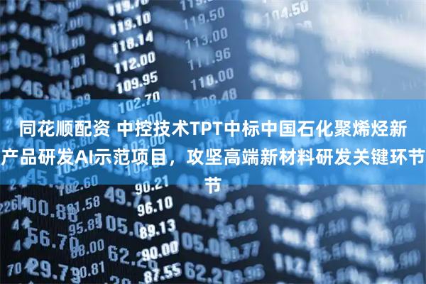 同花顺配资 中控技术TPT中标中国石化聚烯烃新产品研发AI示范项目，攻坚高端新材料研发关键环节