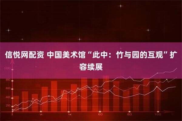 信悦网配资 中国美术馆“此中：竹与园的互观”扩容续展
