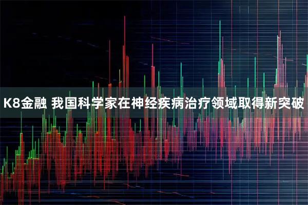 K8金融 我国科学家在神经疾病治疗领域取得新突破