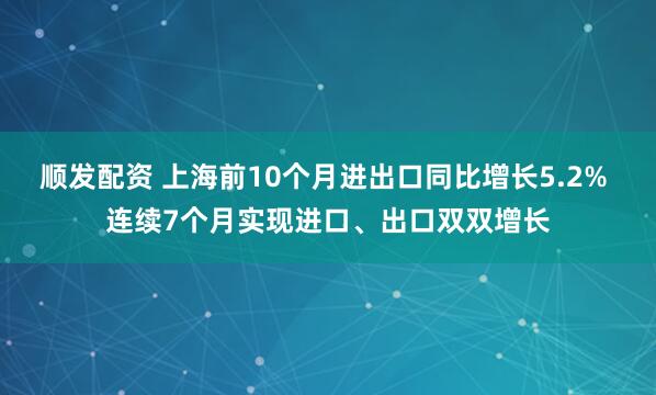 顺发配资 上海前10个月进出口同比增长5.2% 连续7个月实现进口、出口双双增长