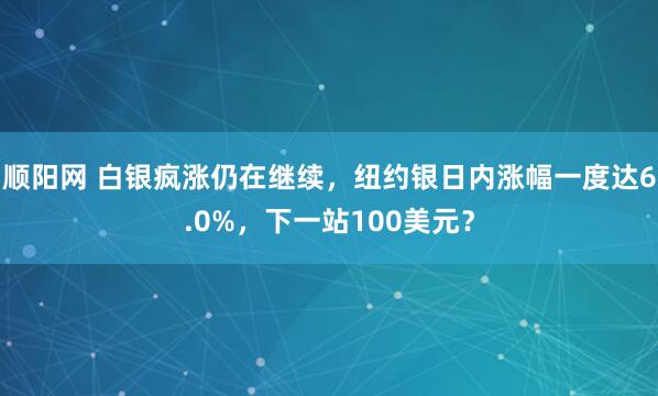 顺阳网 白银疯涨仍在继续，纽约银日内涨幅一度达6.0%，下一站100美元？