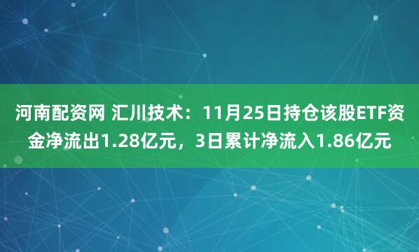 河南配资网 汇川技术：11月25日持仓该股ETF资金净流出1.28亿元，3日累计净流入1.86亿元