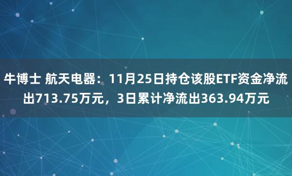 牛博士 航天电器：11月25日持仓该股ETF资金净流出713.75万元，3日累计净流出363.94万元