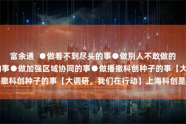富余通  ●做看不到尽头的事●做别人不敢做的事 ●做满足市场需求的事●做加强区域协同的事●做播撒科创种子的事【大调研，我们在行动】上海科创是这样的