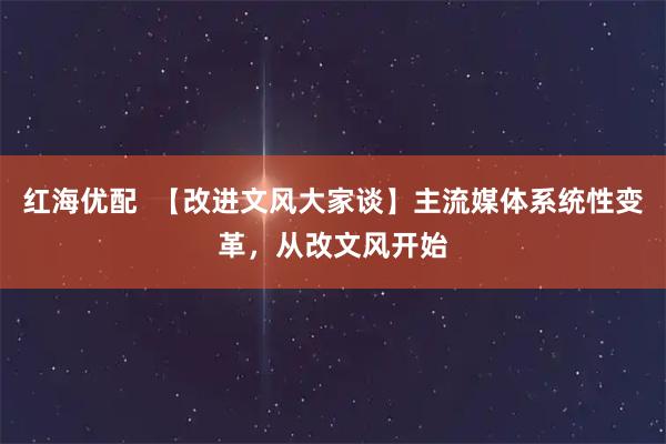 红海优配  【改进文风大家谈】主流媒体系统性变革，从改文风开始