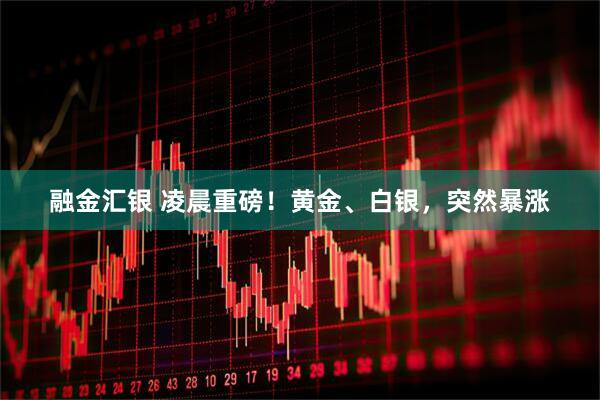 融金汇银 凌晨重磅！黄金、白银，突然暴涨