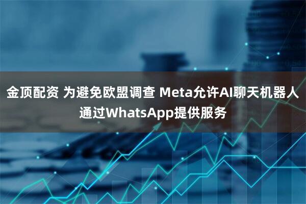 金顶配资 为避免欧盟调查 Meta允许AI聊天机器人通过WhatsApp提供服务