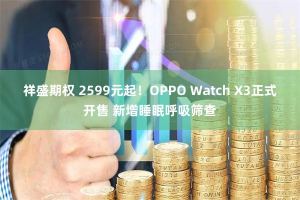 祥盛期权 2599元起！OPPO Watch X3正式开售 新增睡眠呼吸筛查