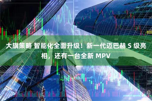 大旗策略 智能化全面升级！新一代迈巴赫 S 级亮相，还有一台全新 MPV