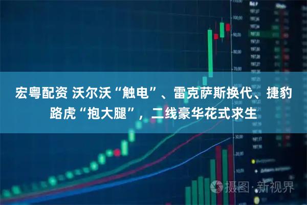 宏粤配资 沃尔沃“触电”、雷克萨斯换代、捷豹路虎“抱大腿”，二线豪华花式求生